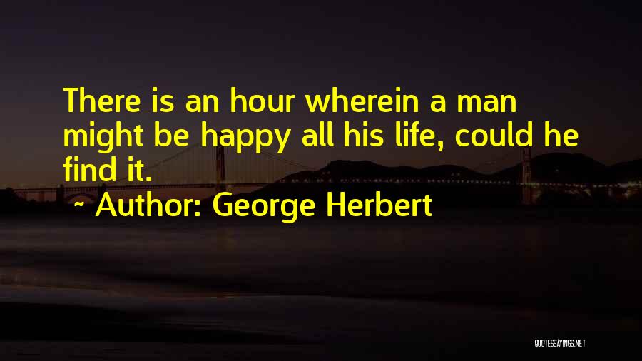 George Herbert Quotes: There Is An Hour Wherein A Man Might Be Happy All His Life, Could He Find It.