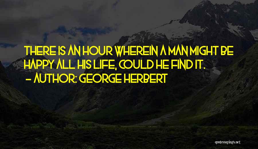 George Herbert Quotes: There Is An Hour Wherein A Man Might Be Happy All His Life, Could He Find It.