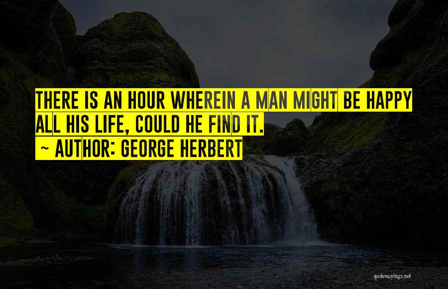 George Herbert Quotes: There Is An Hour Wherein A Man Might Be Happy All His Life, Could He Find It.