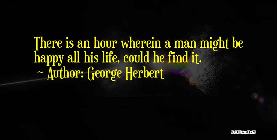 George Herbert Quotes: There Is An Hour Wherein A Man Might Be Happy All His Life, Could He Find It.