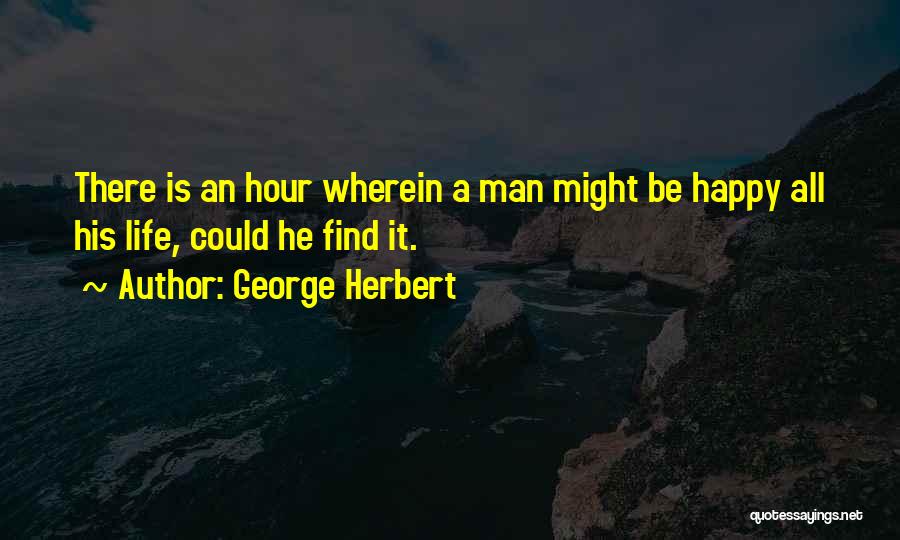 George Herbert Quotes: There Is An Hour Wherein A Man Might Be Happy All His Life, Could He Find It.