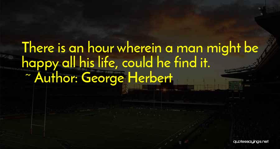 George Herbert Quotes: There Is An Hour Wherein A Man Might Be Happy All His Life, Could He Find It.