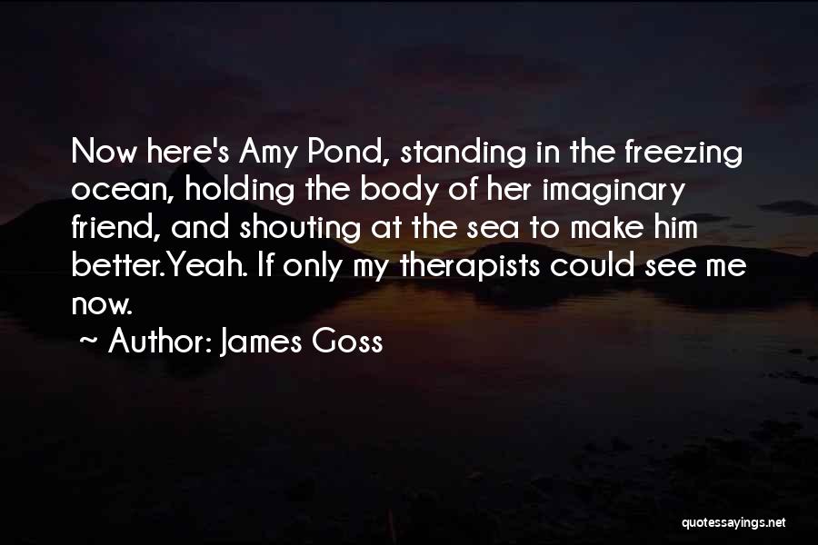 James Goss Quotes: Now Here's Amy Pond, Standing In The Freezing Ocean, Holding The Body Of Her Imaginary Friend, And Shouting At The