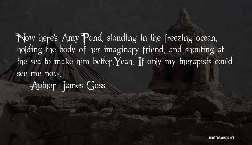 James Goss Quotes: Now Here's Amy Pond, Standing In The Freezing Ocean, Holding The Body Of Her Imaginary Friend, And Shouting At The