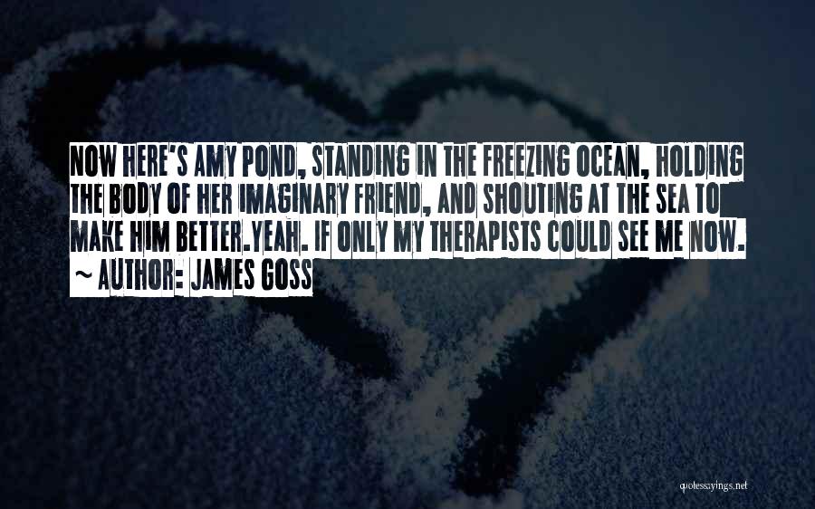 James Goss Quotes: Now Here's Amy Pond, Standing In The Freezing Ocean, Holding The Body Of Her Imaginary Friend, And Shouting At The