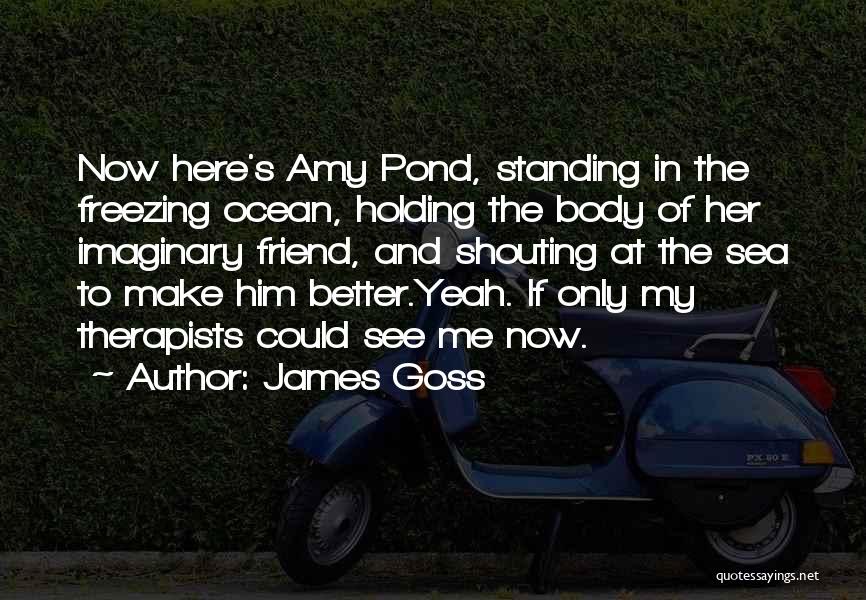 James Goss Quotes: Now Here's Amy Pond, Standing In The Freezing Ocean, Holding The Body Of Her Imaginary Friend, And Shouting At The