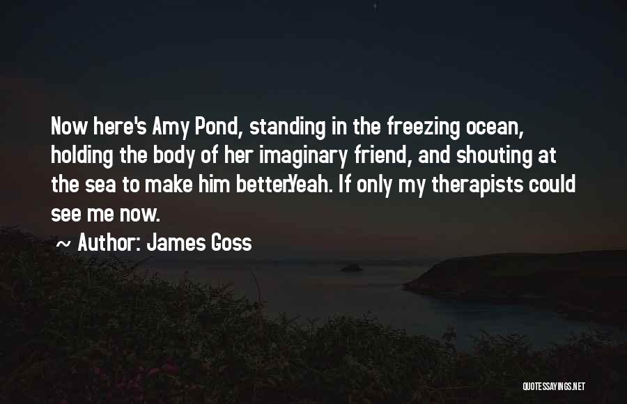 James Goss Quotes: Now Here's Amy Pond, Standing In The Freezing Ocean, Holding The Body Of Her Imaginary Friend, And Shouting At The