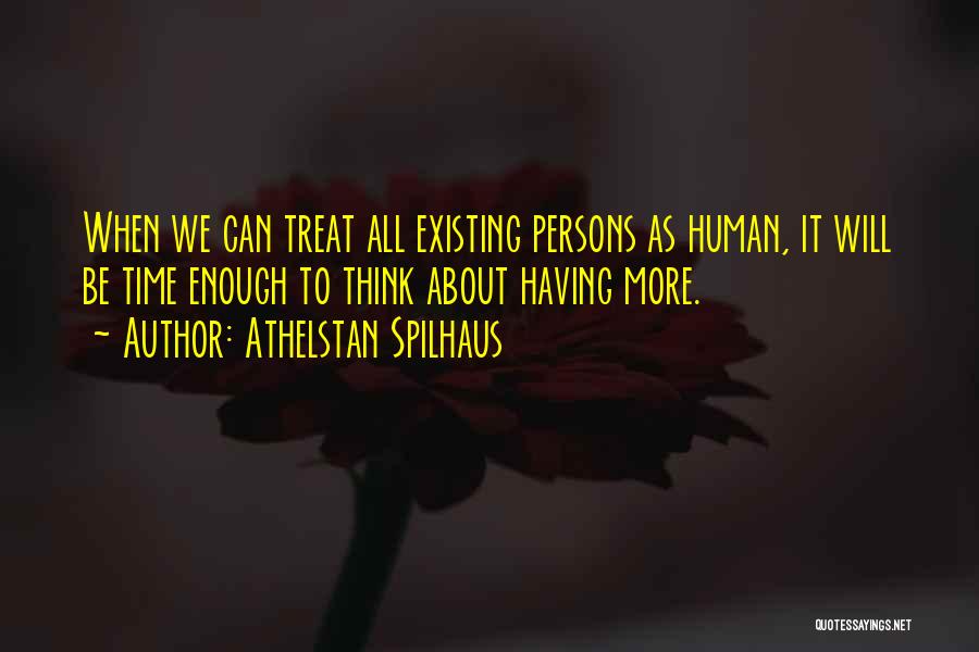 Athelstan Spilhaus Quotes: When We Can Treat All Existing Persons As Human, It Will Be Time Enough To Think About Having More.
