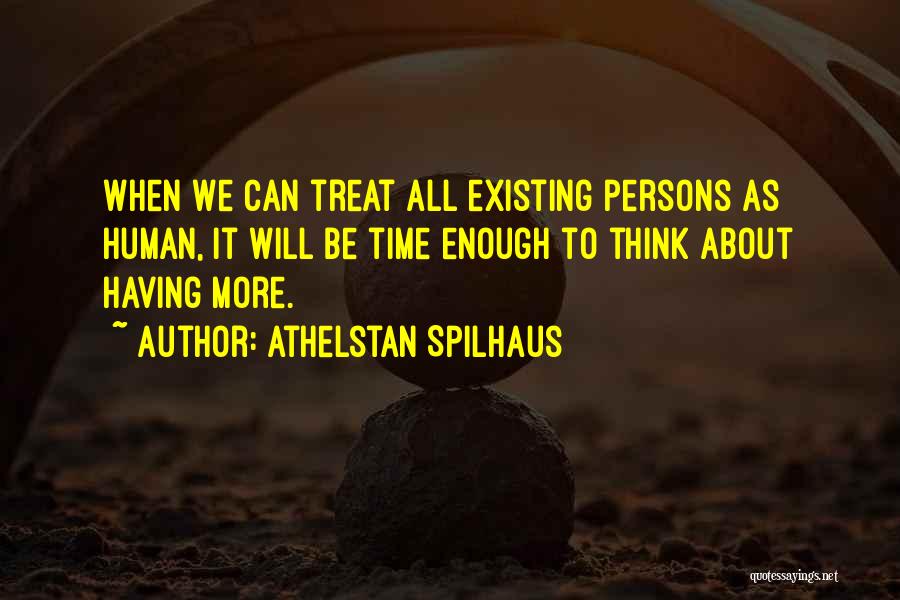 Athelstan Spilhaus Quotes: When We Can Treat All Existing Persons As Human, It Will Be Time Enough To Think About Having More.