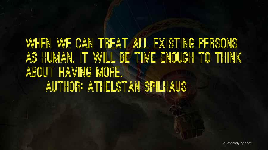 Athelstan Spilhaus Quotes: When We Can Treat All Existing Persons As Human, It Will Be Time Enough To Think About Having More.