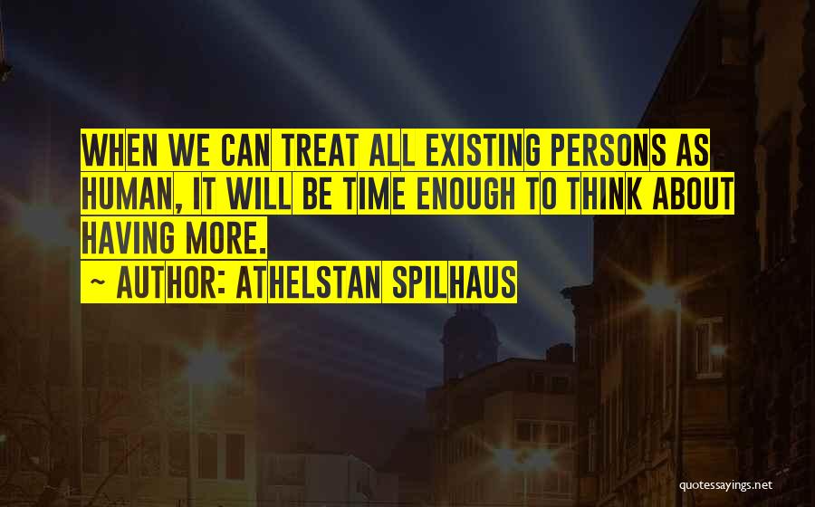 Athelstan Spilhaus Quotes: When We Can Treat All Existing Persons As Human, It Will Be Time Enough To Think About Having More.