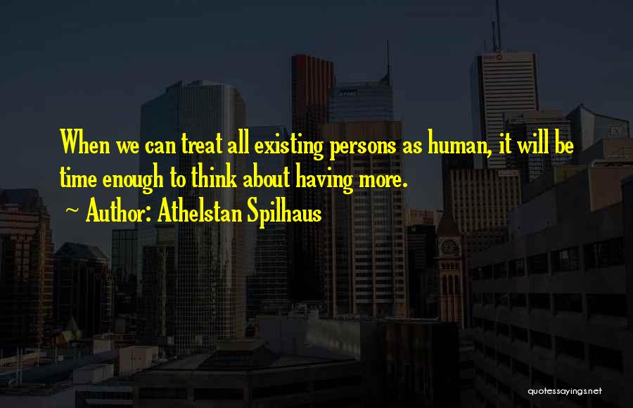 Athelstan Spilhaus Quotes: When We Can Treat All Existing Persons As Human, It Will Be Time Enough To Think About Having More.
