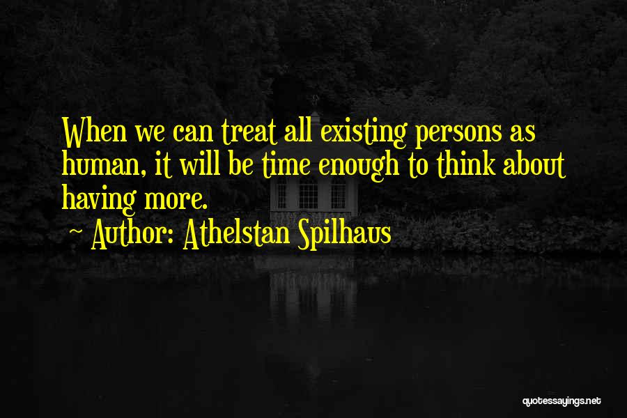 Athelstan Spilhaus Quotes: When We Can Treat All Existing Persons As Human, It Will Be Time Enough To Think About Having More.
