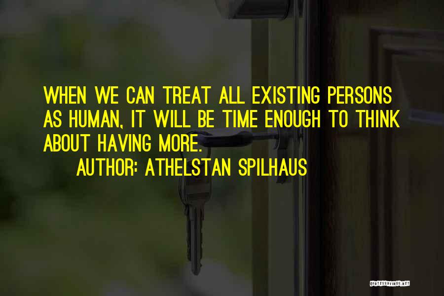 Athelstan Spilhaus Quotes: When We Can Treat All Existing Persons As Human, It Will Be Time Enough To Think About Having More.