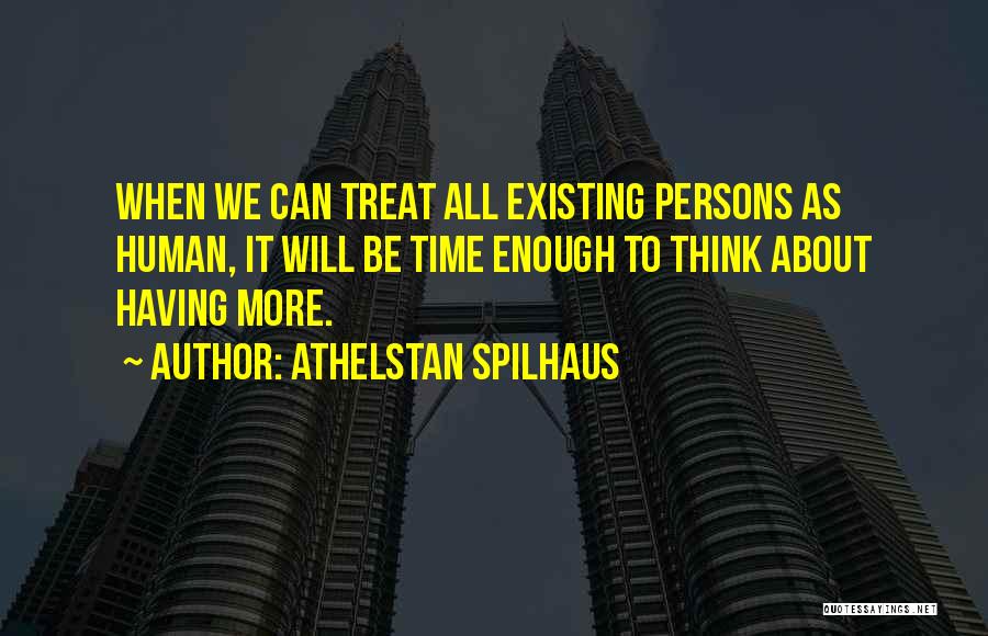 Athelstan Spilhaus Quotes: When We Can Treat All Existing Persons As Human, It Will Be Time Enough To Think About Having More.