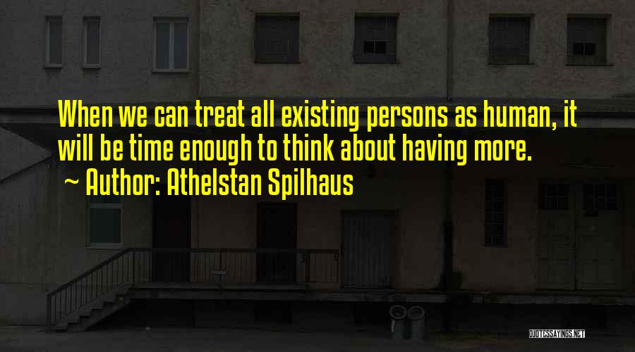 Athelstan Spilhaus Quotes: When We Can Treat All Existing Persons As Human, It Will Be Time Enough To Think About Having More.