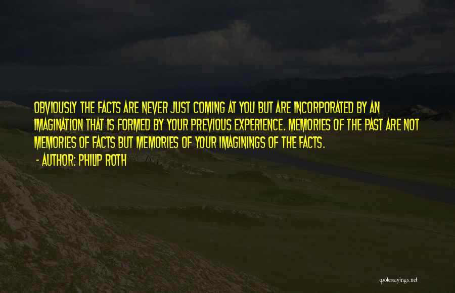 Philip Roth Quotes: Obviously The Facts Are Never Just Coming At You But Are Incorporated By An Imagination That Is Formed By Your