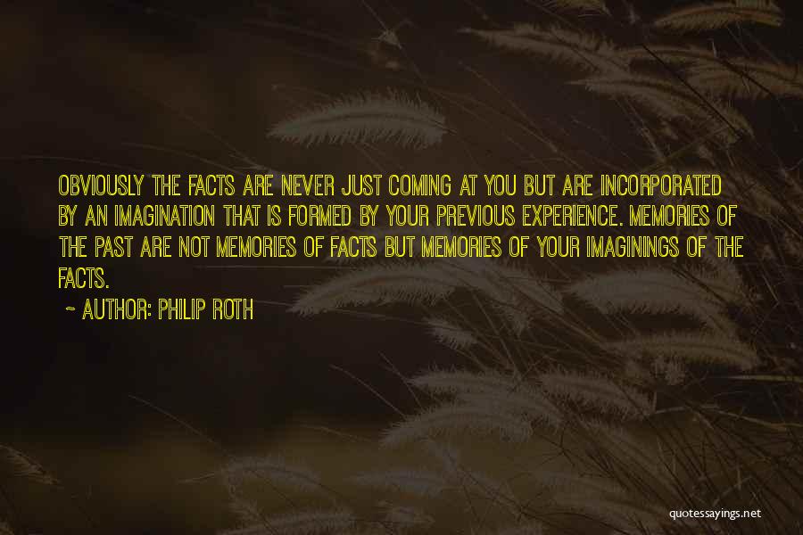 Philip Roth Quotes: Obviously The Facts Are Never Just Coming At You But Are Incorporated By An Imagination That Is Formed By Your