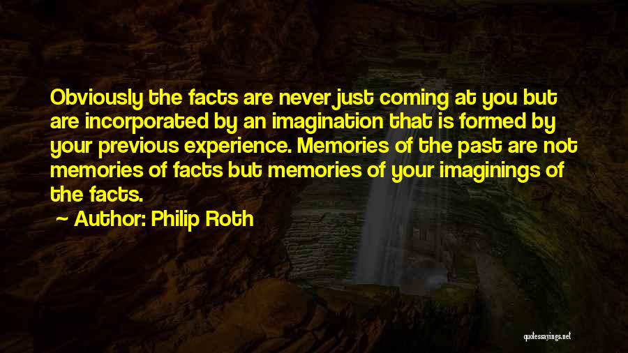 Philip Roth Quotes: Obviously The Facts Are Never Just Coming At You But Are Incorporated By An Imagination That Is Formed By Your