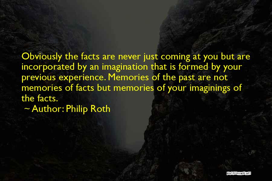 Philip Roth Quotes: Obviously The Facts Are Never Just Coming At You But Are Incorporated By An Imagination That Is Formed By Your