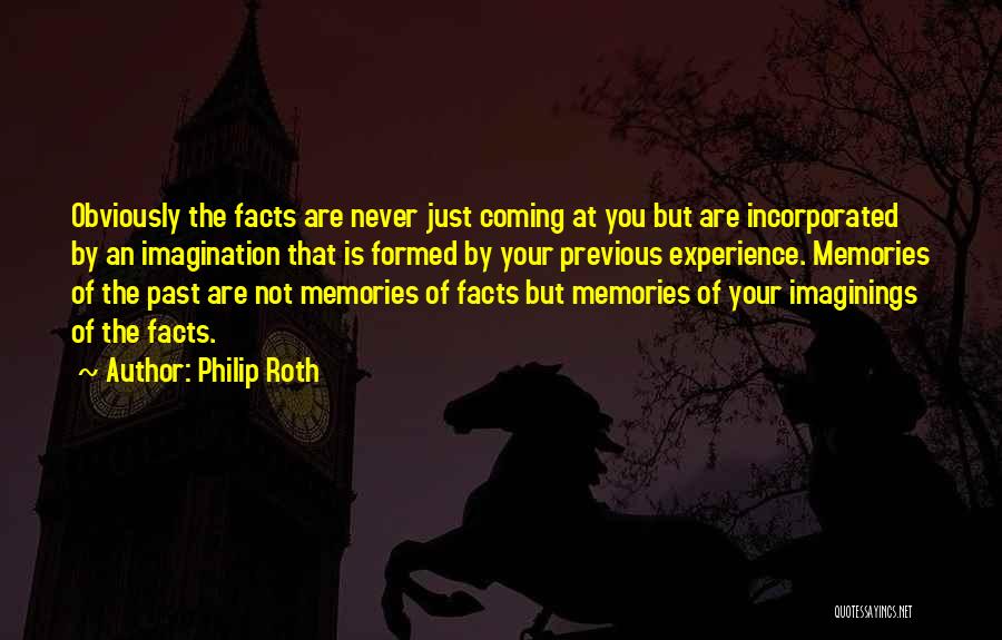 Philip Roth Quotes: Obviously The Facts Are Never Just Coming At You But Are Incorporated By An Imagination That Is Formed By Your