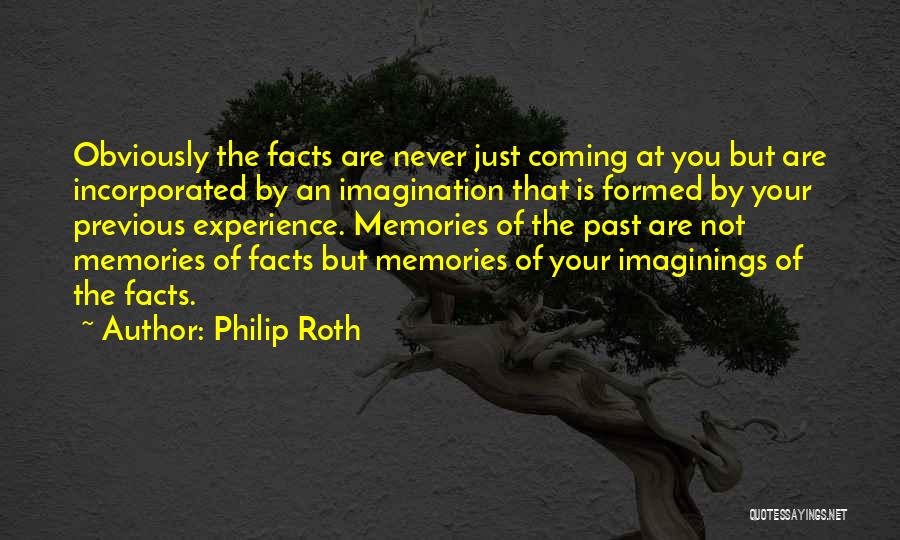 Philip Roth Quotes: Obviously The Facts Are Never Just Coming At You But Are Incorporated By An Imagination That Is Formed By Your