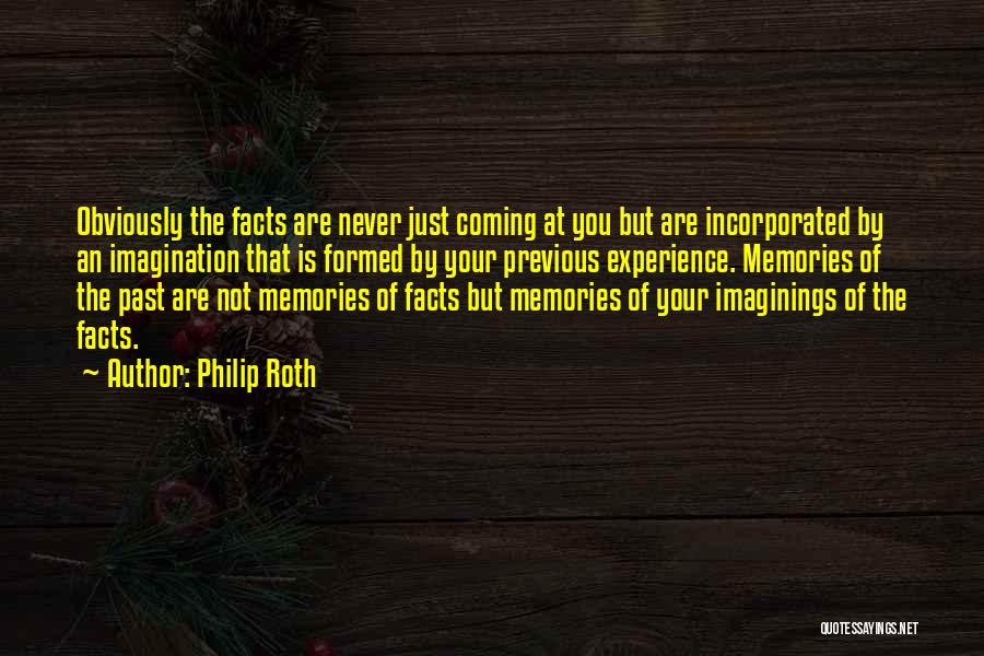 Philip Roth Quotes: Obviously The Facts Are Never Just Coming At You But Are Incorporated By An Imagination That Is Formed By Your