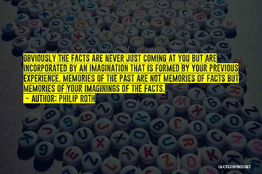 Philip Roth Quotes: Obviously The Facts Are Never Just Coming At You But Are Incorporated By An Imagination That Is Formed By Your
