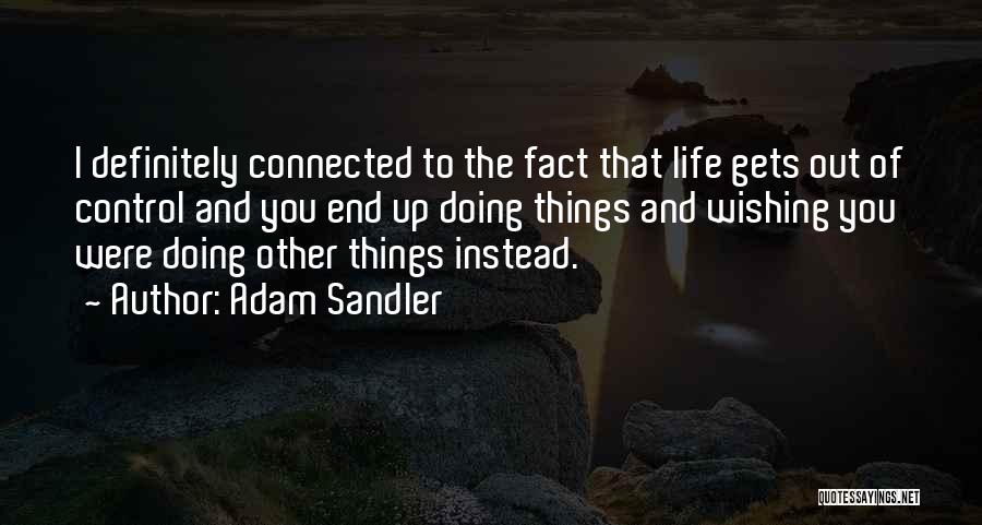 Adam Sandler Quotes: I Definitely Connected To The Fact That Life Gets Out Of Control And You End Up Doing Things And Wishing