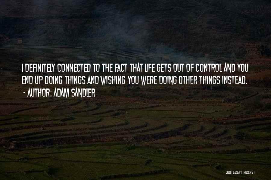 Adam Sandler Quotes: I Definitely Connected To The Fact That Life Gets Out Of Control And You End Up Doing Things And Wishing