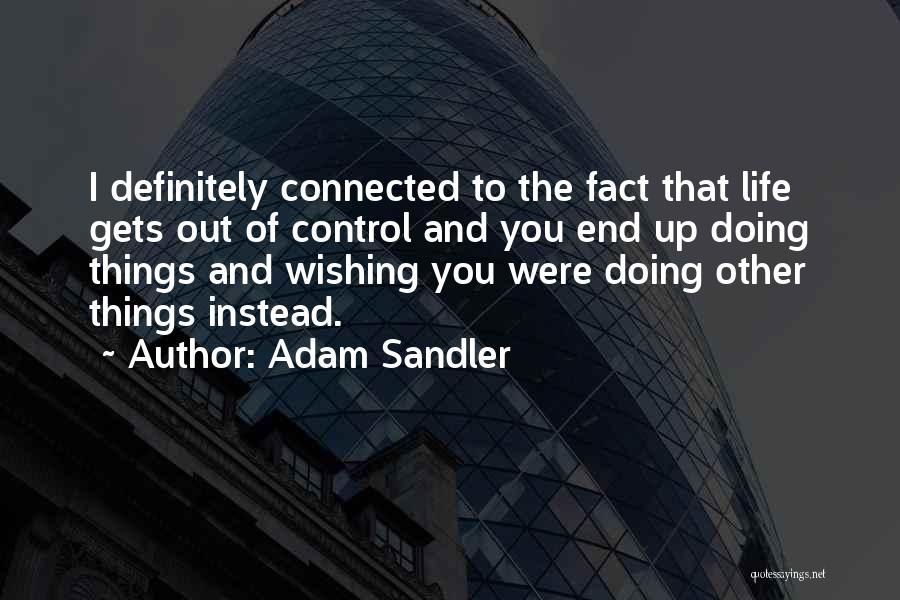 Adam Sandler Quotes: I Definitely Connected To The Fact That Life Gets Out Of Control And You End Up Doing Things And Wishing