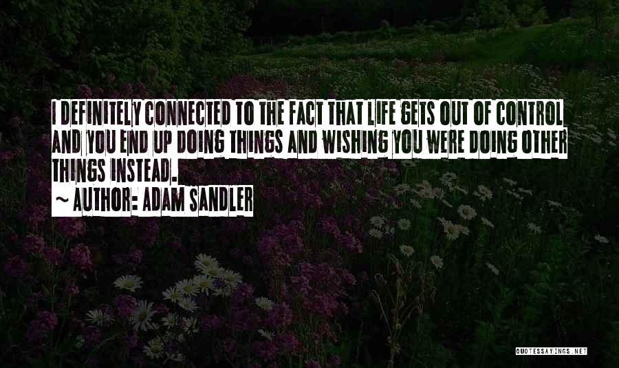 Adam Sandler Quotes: I Definitely Connected To The Fact That Life Gets Out Of Control And You End Up Doing Things And Wishing