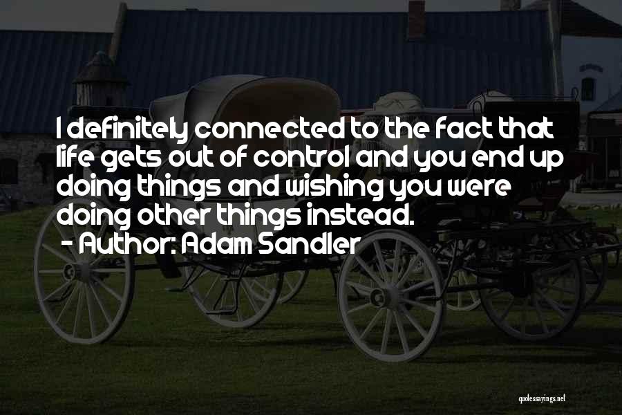 Adam Sandler Quotes: I Definitely Connected To The Fact That Life Gets Out Of Control And You End Up Doing Things And Wishing