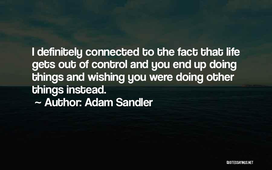 Adam Sandler Quotes: I Definitely Connected To The Fact That Life Gets Out Of Control And You End Up Doing Things And Wishing