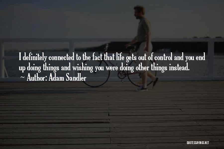 Adam Sandler Quotes: I Definitely Connected To The Fact That Life Gets Out Of Control And You End Up Doing Things And Wishing
