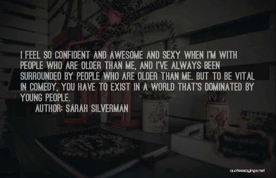 Sarah Silverman Quotes: I Feel So Confident And Awesome And Sexy When I'm With People Who Are Older Than Me, And I've Always
