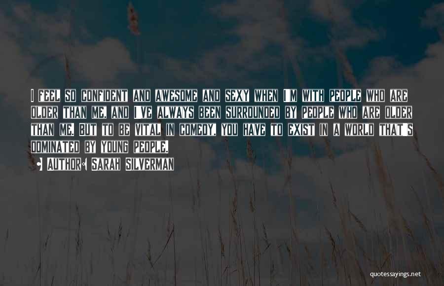 Sarah Silverman Quotes: I Feel So Confident And Awesome And Sexy When I'm With People Who Are Older Than Me, And I've Always
