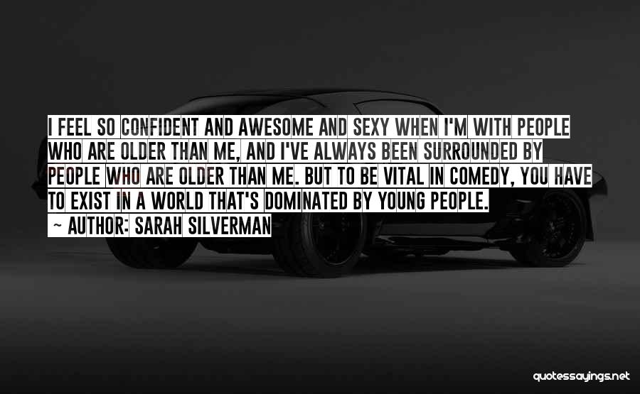 Sarah Silverman Quotes: I Feel So Confident And Awesome And Sexy When I'm With People Who Are Older Than Me, And I've Always
