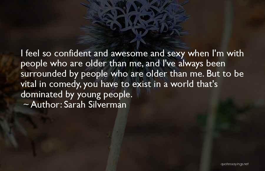Sarah Silverman Quotes: I Feel So Confident And Awesome And Sexy When I'm With People Who Are Older Than Me, And I've Always