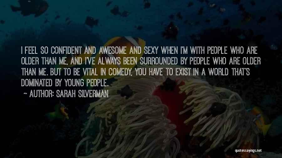 Sarah Silverman Quotes: I Feel So Confident And Awesome And Sexy When I'm With People Who Are Older Than Me, And I've Always