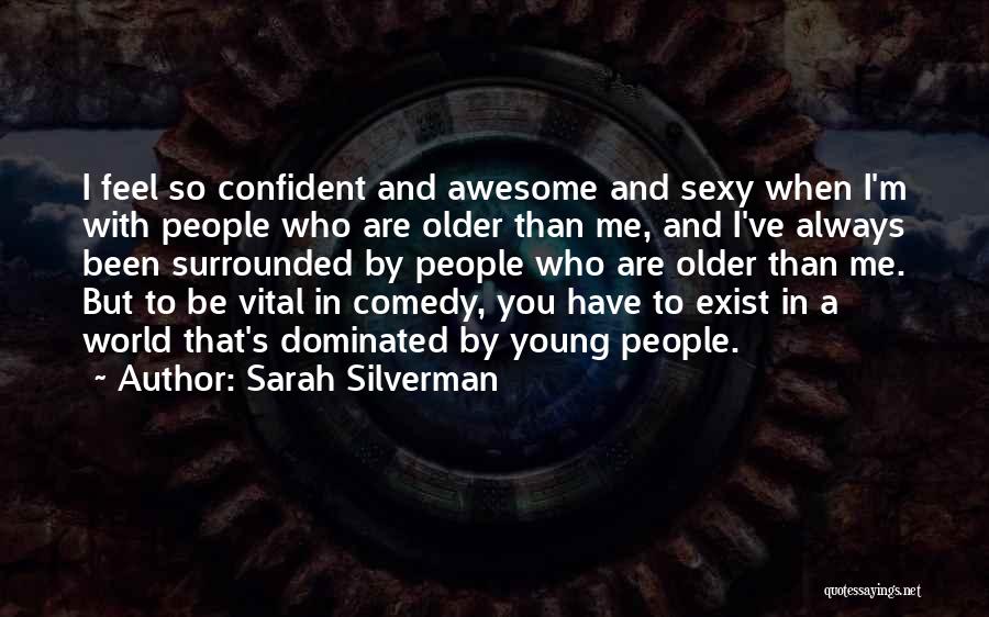 Sarah Silverman Quotes: I Feel So Confident And Awesome And Sexy When I'm With People Who Are Older Than Me, And I've Always
