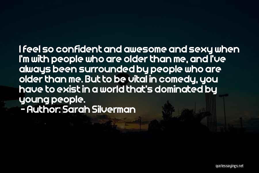 Sarah Silverman Quotes: I Feel So Confident And Awesome And Sexy When I'm With People Who Are Older Than Me, And I've Always
