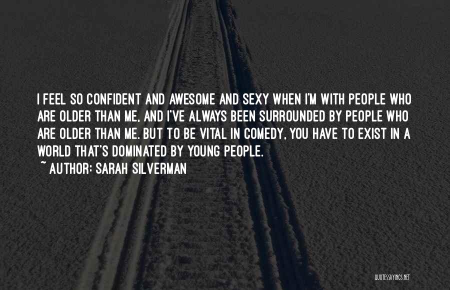Sarah Silverman Quotes: I Feel So Confident And Awesome And Sexy When I'm With People Who Are Older Than Me, And I've Always