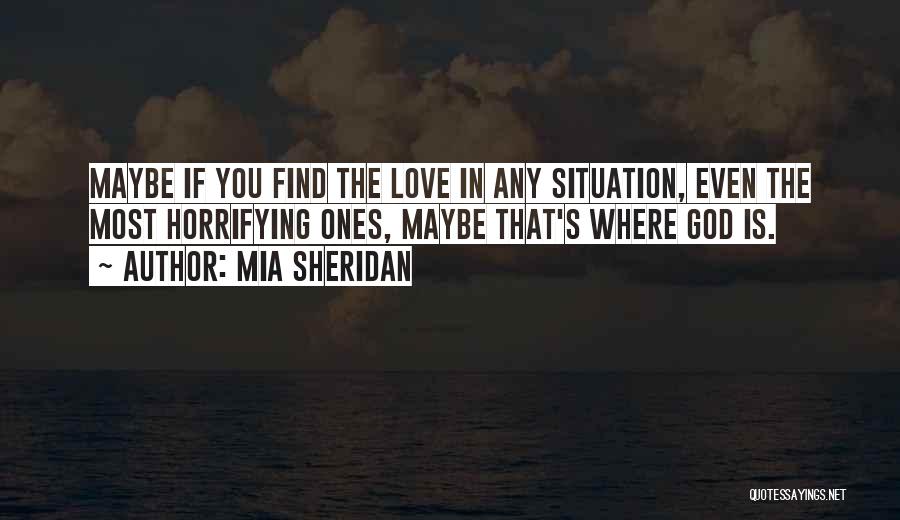 Mia Sheridan Quotes: Maybe If You Find The Love In Any Situation, Even The Most Horrifying Ones, Maybe That's Where God Is.