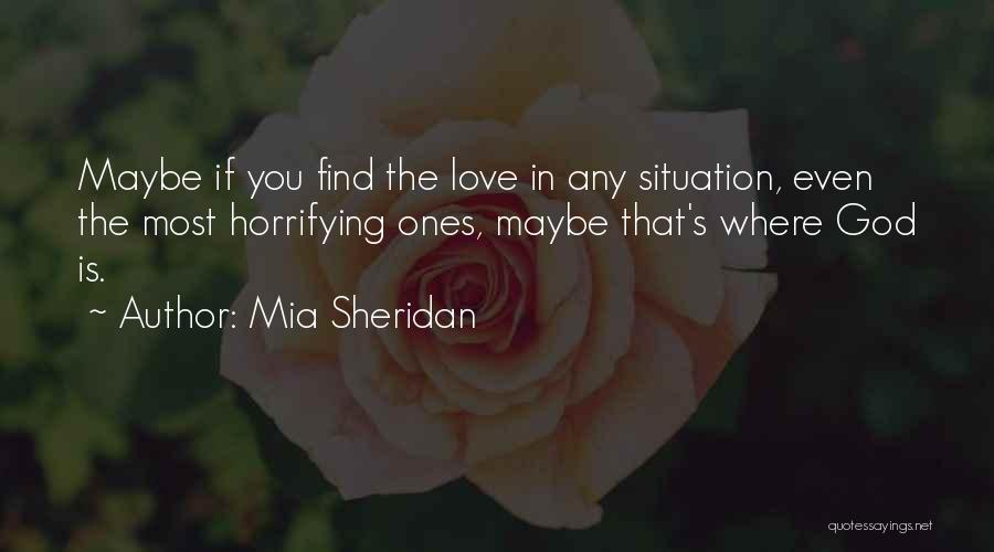 Mia Sheridan Quotes: Maybe If You Find The Love In Any Situation, Even The Most Horrifying Ones, Maybe That's Where God Is.