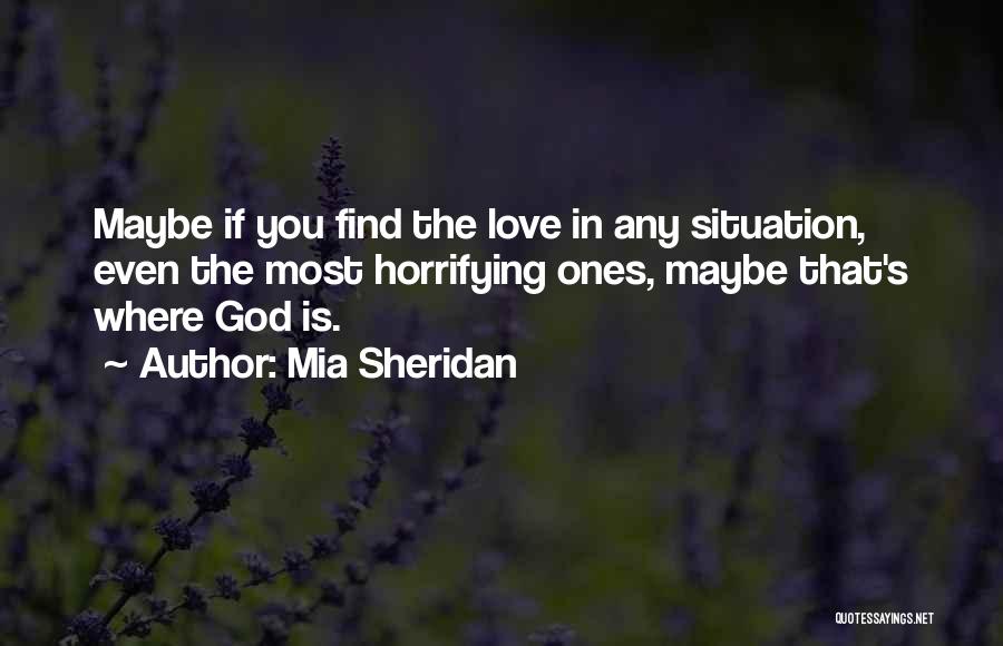 Mia Sheridan Quotes: Maybe If You Find The Love In Any Situation, Even The Most Horrifying Ones, Maybe That's Where God Is.
