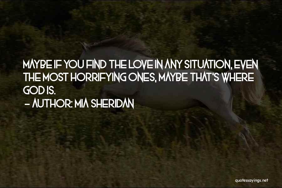 Mia Sheridan Quotes: Maybe If You Find The Love In Any Situation, Even The Most Horrifying Ones, Maybe That's Where God Is.
