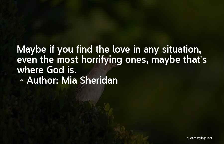 Mia Sheridan Quotes: Maybe If You Find The Love In Any Situation, Even The Most Horrifying Ones, Maybe That's Where God Is.