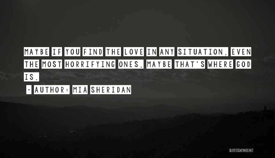 Mia Sheridan Quotes: Maybe If You Find The Love In Any Situation, Even The Most Horrifying Ones, Maybe That's Where God Is.