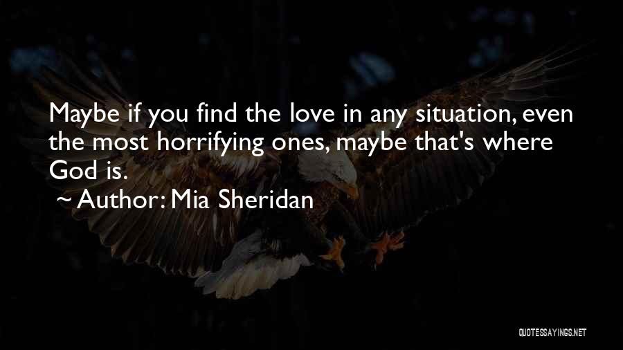 Mia Sheridan Quotes: Maybe If You Find The Love In Any Situation, Even The Most Horrifying Ones, Maybe That's Where God Is.